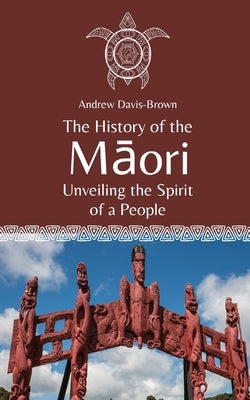 The History of the Māori: Unveiling the Spirit of a People by Davis-Brown, Andrew