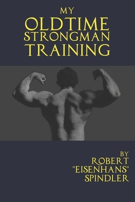 My Oldtime Strongman Training: How to Build Old School Strength and Muscle, Master Classic Feats of Strength, and Perform Them by Spindler, Robert