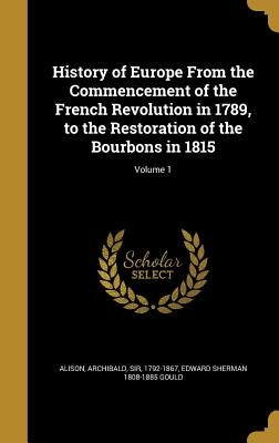 History of Europe From the Commencement of the French Revolution in 1789, to the Restoration of the Bourbons in 1815; Volume 1 by Alison, Archibald