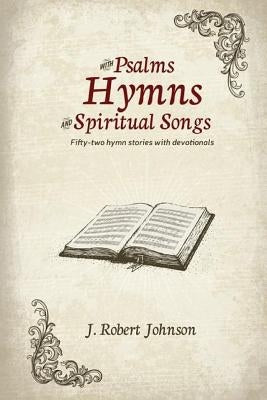 WITH PSALMS, HYMNS AND SPIRITUAL SONGS/ 52 hymn stories with devotionals: 52 Hymn Stories with Devotionals by Johnson, J. Robert