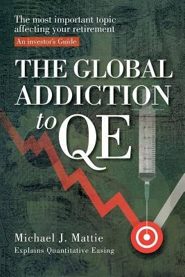 The Global Addiction to Qe: The Most Important Topic Affecting Your Retirement: An Investor's Guide by Mattie, Michael J.