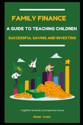 Family Finance - A Guide to Teaching Children Successful Saving and Investing by Phan, Tuan