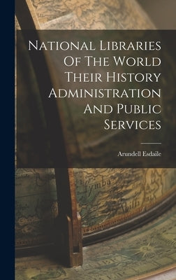 National Libraries Of The World Their History Administration And Public Services by Esdaile, Arundell