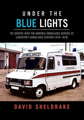 Under the Blue Lights: My Service with the Norfolk Ambulance Service at Lowestoft Ambulance Station (1974-1979) by Sheldrake, David