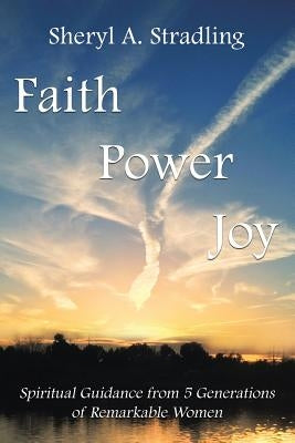 Faith, Power, Joy: Spiritual Guidance from 5 Generations of Remarkable Women by Stradling, Sheryl A.