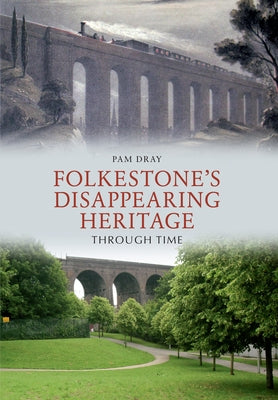 Folkestone's Disappearing Heritage Through Time by Dray, Pam