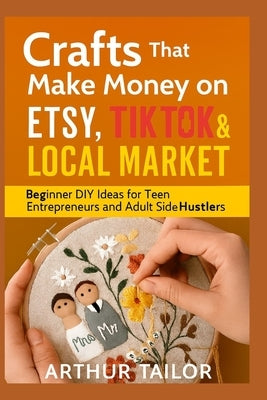 Crafts That Make Money on Etsy, Tiktok & Local Market: Beginner DIY Ideas for Teen Entrepreneurs and Adult Side-Hustlers by Tailor, Arthur
