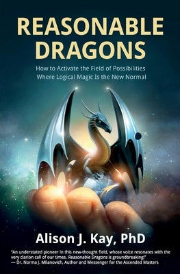 Reasonable Dragons: How to Activate the Field of Possibilities Where Logical Magic Is the New Normal by Kay, Alison J.