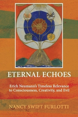 Eternal Echoes: Erich Neumann's Timeless Relevance to Consciousness, Creativity, and Evil by Swift Furlotti, Nancy