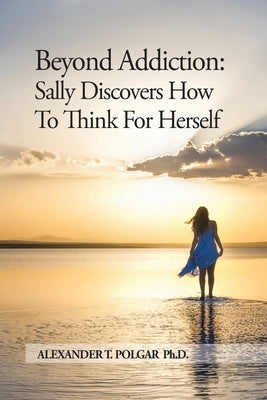Beyond Addiction: Sally Discovers How To Think for Herself by Polgar, Alexander T.