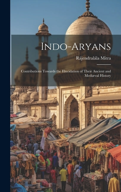 Indo-Aryans: Contributions Towards the Elucidation of Their Ancient and Mediæval History by Mitra, Rájendralála