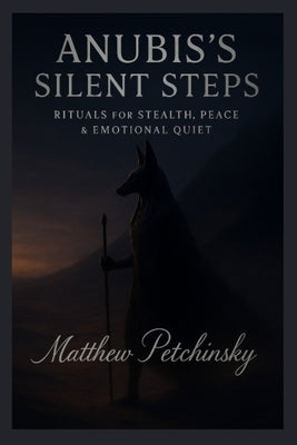 Anubis's Silent Steps: Rituals for Stealth, Peace & Emotional Quiet by Petchinsky, Matthew