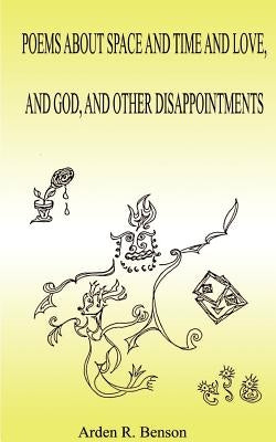Poems about Space and Time and Love, and God, and Other Disappointments by Benson, Arden R.
