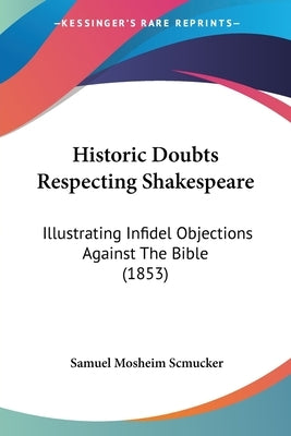 Historic Doubts Respecting Shakespeare: Illustrating Infidel Objections Against The Bible (1853) by Scmucker, Samuel Mosheim