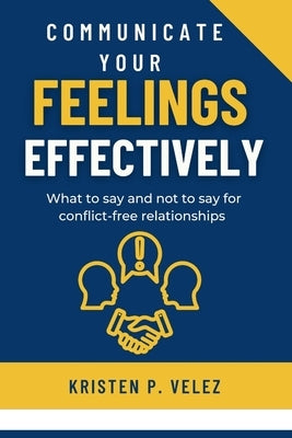 Communicate your feelings effectively: What to say and not to say for conflict-free relationships by P. Velez, Kristen