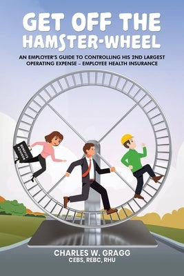 Get Off The Hamster-Wheel: An Employer's Guide to Controlling His 2nd Largest Operating Expense - Employee Health Insurance by Gragg Cebs Rebc Rhu, Charles W.