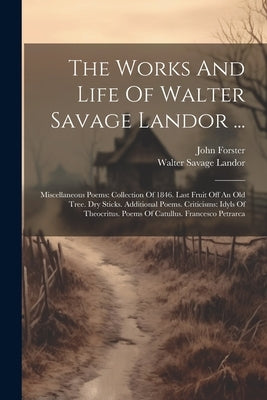 The Works And Life Of Walter Savage Landor ...: Miscellaneous Poems: Collection Of 1846. Last Fruit Off An Old Tree. Dry Sticks. Additional Poems. Cri by Landor, Walter Savage