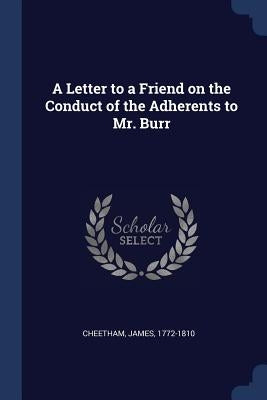 A Letter to a Friend on the Conduct of the Adherents to Mr. Burr by Cheetham, James