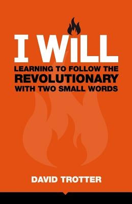 I Will: Learning to Follow the Revolutionary With Two Small Words by Trotter, David