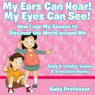 My Ears Can Hear! My Eyes Can See! How I use My Senses to Discover the World Around Me - Baby & Toddler Sense & Sensation Books by Baby Professor
