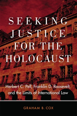 Seeking Justice for the Holocaust: Herbert C. Pell, Franklin D. Roosevelt, and the Limits of International Law by Cox, Graham B.