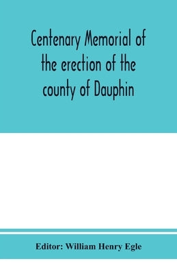 Centenary memorial of the erection of the county of Dauphin and the founding of the city of Harrisburg by Henry Egle, William