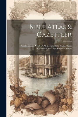 Bible Atlas & Gazetteer: Containing ... A List Of All Geographical Names With References To Their Scripture Places by Anonymous