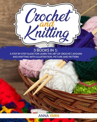 Crochet and Knitting: A Step by Step Guide for Learn the Art of Crochet Afghan an Knitting with Illustration, Picture and Pattern by Yarn, Anna