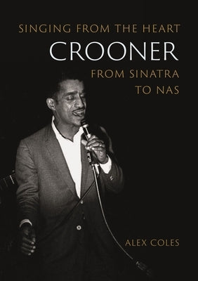 Crooner: Singing from the Heart from Sinatra to NAS by Coles, Alex