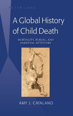 A Global History of Child Death: Mortality, Burial, and Parental Attitudes by Catalano, Amy J.