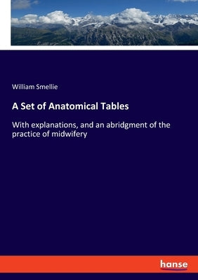 A Set of Anatomical Tables: With explanations, and an abridgment of the practice of midwifery by Smellie, William
