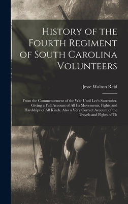 History of the Fourth Regiment of South Carolina Volunteers: From the Commencement of the War Until Lee's Surrender. Giving a Full Account of All Its by Reid, Jesse Walton