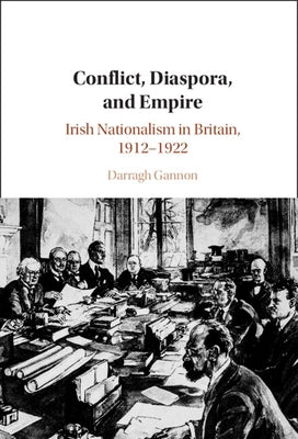 Conflict, Diaspora, and Empire: Irish Nationalism in Britain, 1912-1922 by Gannon, Darragh