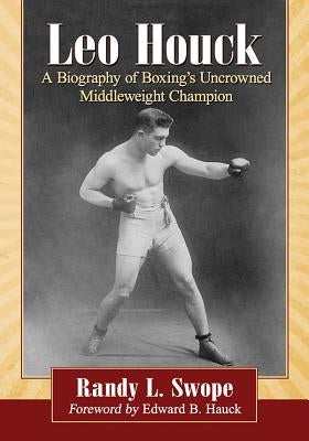 Leo Houck: A Biography of Boxing's Uncrowned Middleweight Champion by Swope, Randy L.