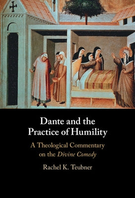 Dante and the Practice of Humility: A Theological Commentary on the Divine Comedy by Teubner, Rachel K.