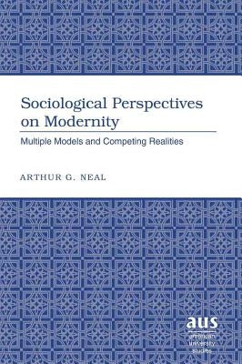 Sociological Perspectives on Modernity: Multiple Models and Competing Realities by Neal, Arthur G.