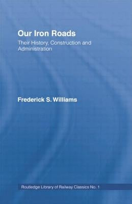 Our Iron Roads: Their History, Construction and Administraton by Williams, F. S.