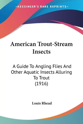 American Trout-Stream Insects: A Guide To Angling Flies And Other Aquatic Insects Alluring To Trout (1916) by Rhead, Louis