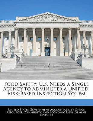 Food Safety: U.S. Needs a Single Agency to Administer a Unified, Risk-Based Inspection System by United States Government Accountability