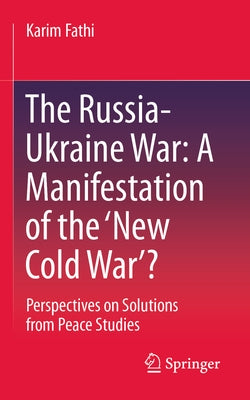 The Russia-Ukraine War: A Manifestation of the 'New Cold War'?: Perspectives on Solutions from Peace Studies by Fathi, Karim