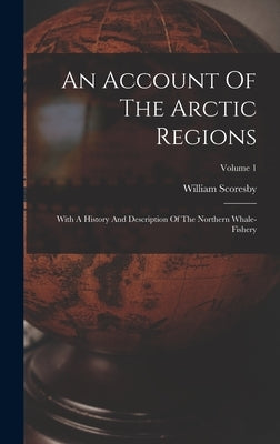 An Account Of The Arctic Regions: With A History And Description Of The Northern Whale-fishery; Volume 1 by Scoresby, William