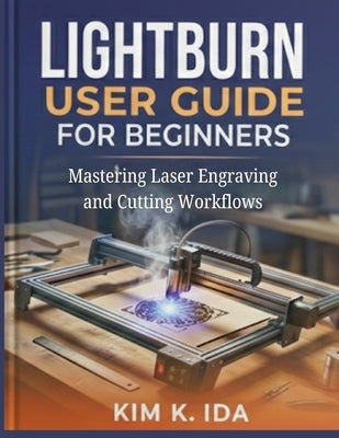 Lightburn User Guide for Beginners: Mastering Laser Engraving and Cutting Workflows by K. Ida, Kim