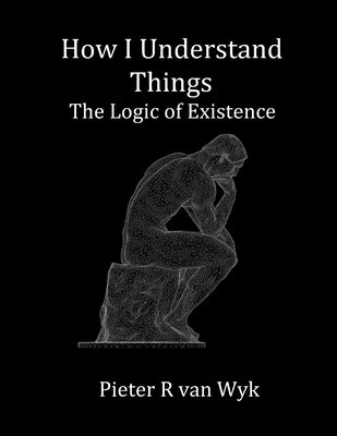 How I Understand Things: The Logic of Existence by Van Wyk, Pieter R.