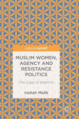 Muslim Women, Agency and Resistance Politics: The Case of Kashmir by Malik, Inshah