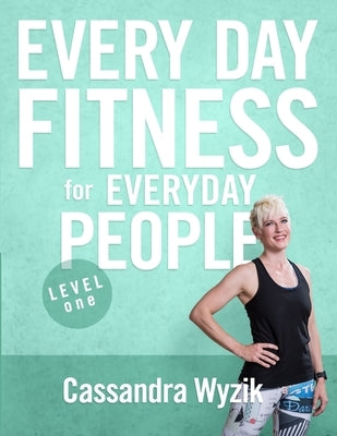 Every Day Fitness for Everyday People: Level One by Wyzik, Cassandra