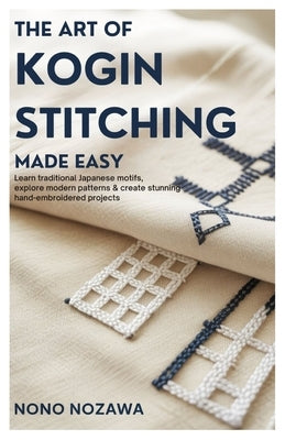 The Art of Kogin Stitching Made Easy: Learn Traditional Japanese Motifs, Explore Modern Patterns & Create Stunning Hand-Embroidered Projects. by Nozawa, Nono