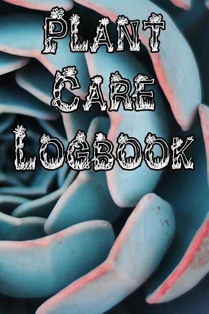 Plant Care Logbook: Record Plant Care, Watering, Special Care, Diseases, Soil Types, Temperatures and Pests by Journals, Plant Care