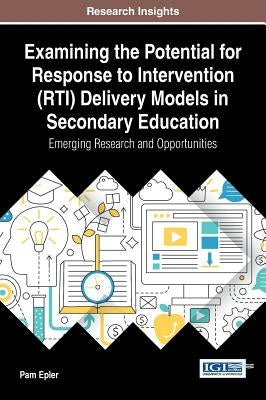Examining the Potential for Response to Intervention (RTI) Delivery Models in Secondary Education: Emerging Research and Opportunities by Epler, Pam