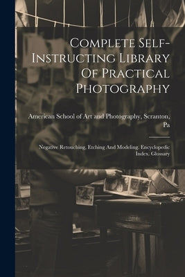 Complete Self-instructing Library Of Practical Photography: Negative Retouching, Etching And Modeling. Encyclopedic Index. Glossary by American School of Art and Photography