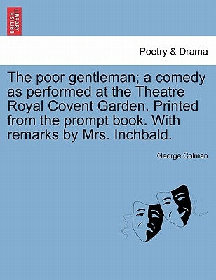 The Poor Gentleman; A Comedy as Performed at the Theatre Royal Covent Garden. Printed from the Prompt Book. with Remarks by Mrs. Inchbald. by Colman, George